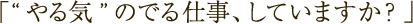 「“やる気”のでる仕事、していますか？」